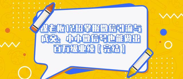 媒老板12招掌握微信引流与成交：小小微信号也能做出百万级业绩-火柴小市场