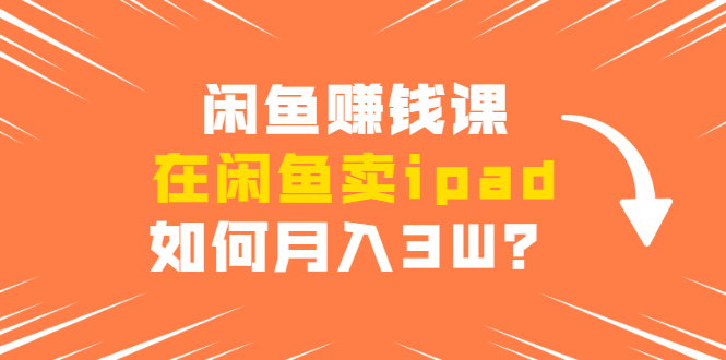 闲鱼赚钱课：在闲鱼卖ipad，如何月入3W？详细操作教程-火柴小市场