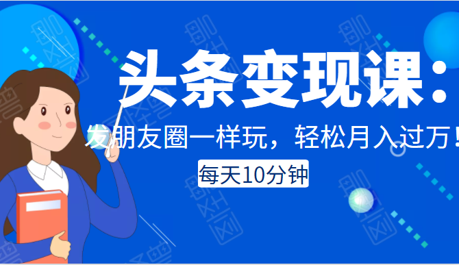 头条变现课：每天10分钟，像发朋友圈一样玩头条，轻松月入过万！-火柴小市场