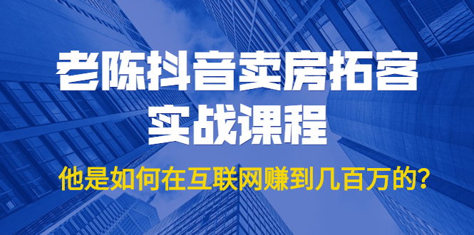 老陈抖音卖房拓客实战课程，他是如何在互联网赚到几百万的？价值1999元-火柴小市场