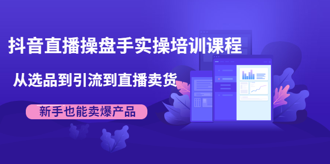 抖音直播操盘手实操培训课程：从选品到引流到直播卖货，新手也能卖爆产品-火柴小市场
