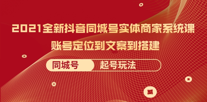 2021全新抖音同城号实体商家系统课，账号定位到文案到搭建 同城号起号玩法-火柴小市场