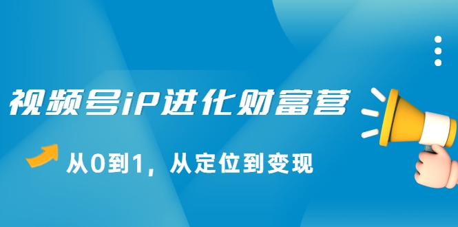 视频号iP进化财富营，从0到1，从定位到变现赚钱（价值1577元）-火柴小市场