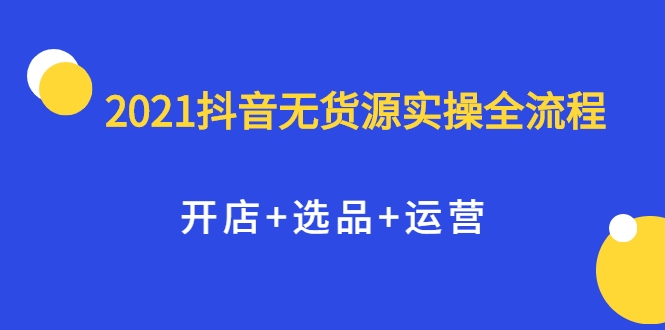2021抖音无货源实操全流程，开店+选品+运营，全职兼职都可操作-火柴小市场
