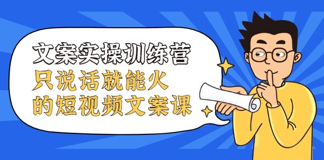 文案实操训练营，只说话就能火的短视频文案课-火柴小市场