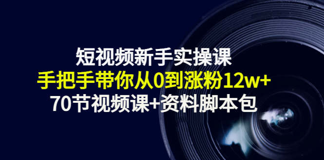 短视频新手实操课：手把手带你从0到涨粉12w+（70节视频课+资料脚本包）-火柴小市场