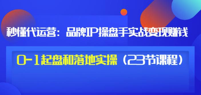 秒懂代运营：品牌IP操盘手实战赚钱，0-1起盘和落地实操（23节课程）价值199-火柴小市场