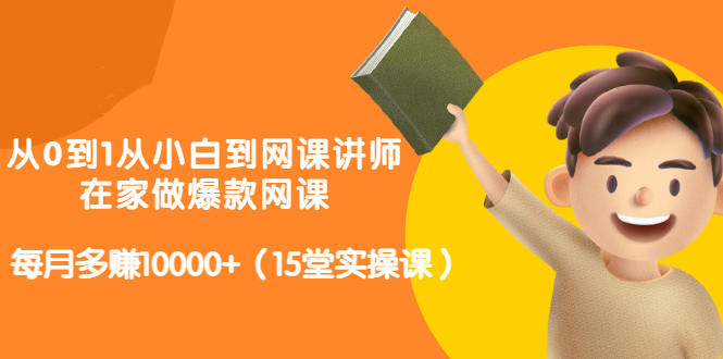 从0到1从小白到网课讲师：在家做爆款网课，每月多赚10000+（15堂实操课）-火柴小市场