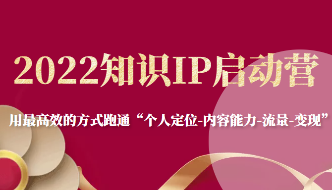 2022知识IP启动营，用最高效的方式跑通“个人定位-内容能力-流量-变现”-火柴小市场