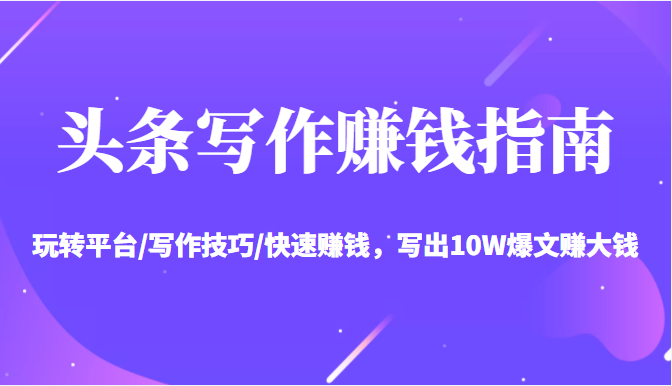 头条写作赚钱指南：玩转平台/写作技巧/快速赚钱，写出10W爆文赚大钱【送资料包】-火柴小市场