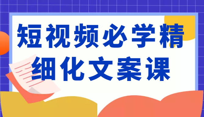 短视频必学精细化文案课，提升你的内容创作能力、升级迭代能力和变现力（价值333元）-火柴小市场