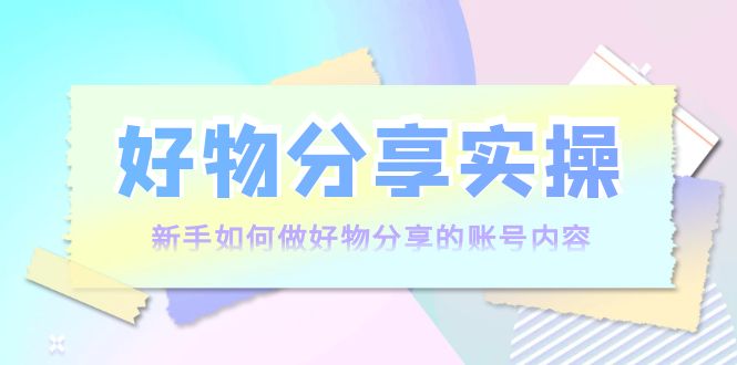 好物分享实操：新手如何做好物分享的账号内容，实操教学-火柴小市场