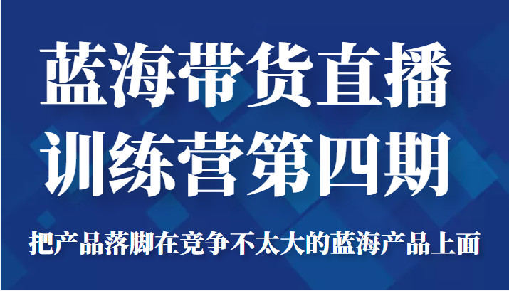 蓝海带货直播训练营第四期，把产品落脚在竞争不太大的蓝海产品上面（价值4980元）-火柴小市场
