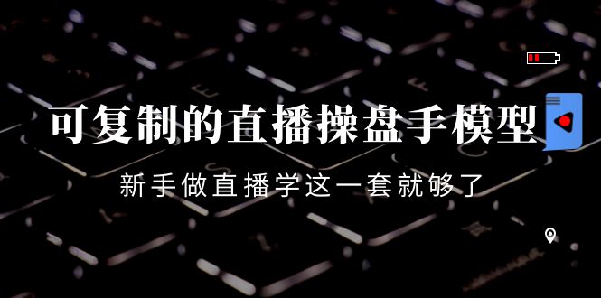 可复制的直播操盘手模型：新手做直播就学这一套就够了（12节课）-火柴小市场