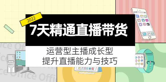 7天精通直播带货，运营型主播成长型，提升直播能力与技巧（19节课）-火柴小市场