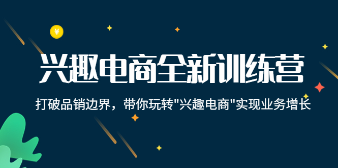 兴趣电商全新训练营：打破品销边界，带你玩转“兴趣电商“实现业务增长-火柴小市场