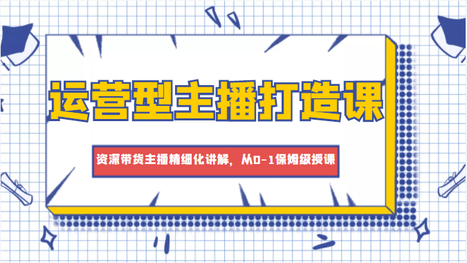 运营型主播打造课，资深带货主播精细化讲解，从0-1保姆级授课-火柴小市场