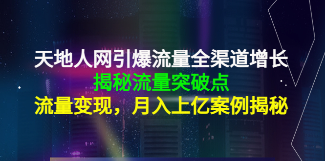 天地人网引爆流量全渠道增长：揭秘流量突然破点，流量变现，月入上亿案例-火柴小市场