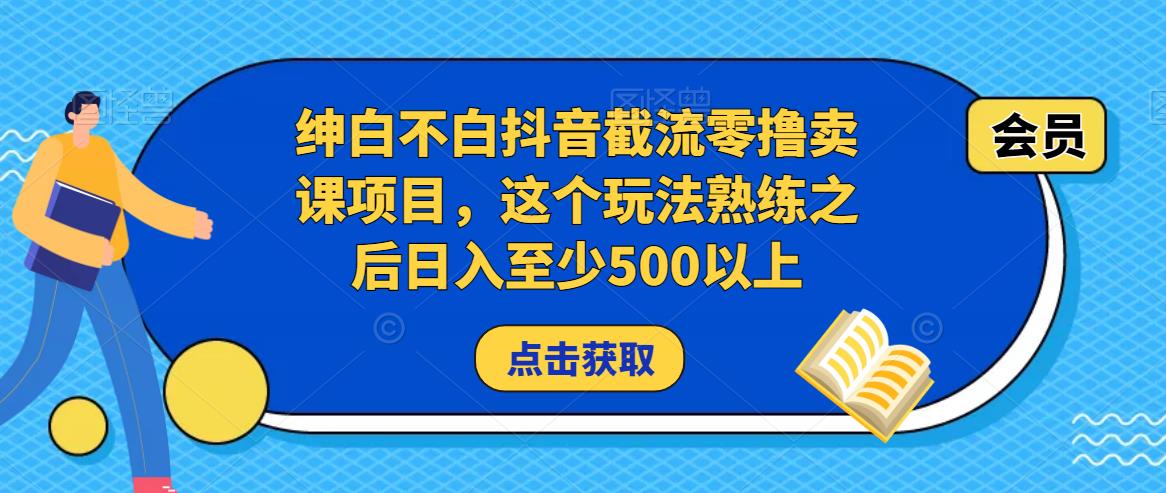 绅白不白抖音截流零撸卖课项目，这个玩法熟练之后日入至少500以上-火柴小市场