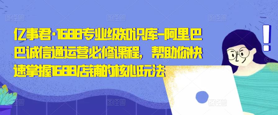 亿事君·1688专业级知识库-阿里巴巴诚信通运营必修课程，帮助你快速掌握1688店铺的核心玩法-火柴小市场