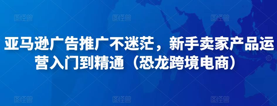 亚马逊广告推广不迷茫，新手卖家产品运营入门到精通（恐龙跨境电商）-火柴小市场