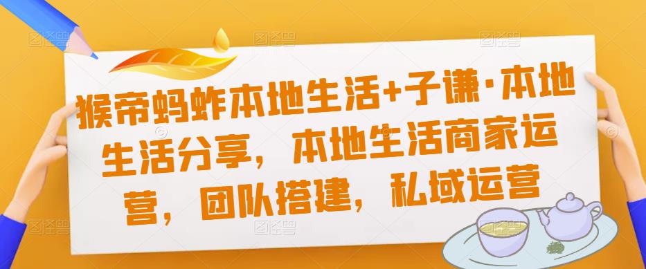 猴帝蚂蚱本地生活+子谦·本地生活分享，本地生活商家运营，团队搭建，私域运营-火柴小市场