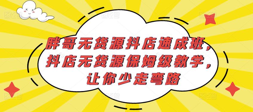 胖哥无货源抖店速成班，抖店无货源保姆级教学，让你少走弯路-火柴小市场