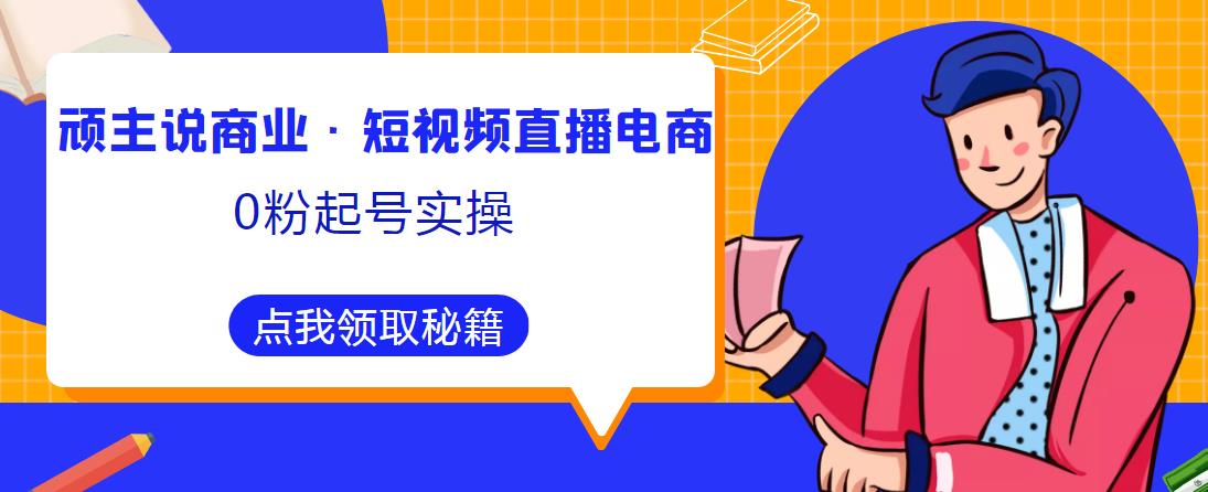 顽主说商业·短视频直播电商0粉起号实操，超800分钟超强实操干活，高效时间、快速落地拿成果-火柴小市场