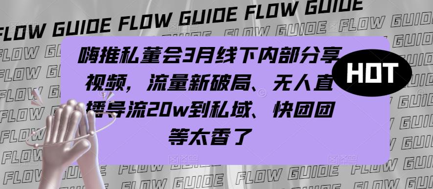 嗨推私董会3月线下内部分享视频，流量新破局、无人直播导流20w到私域、快团团等太香了-火柴小市场
