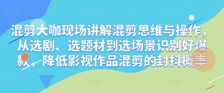 混剪大咖现场讲解混剪思维与操作，从选剧、选题材到选场景识别好爆款，降低影视作品混剪的封抖概率-火柴小市场