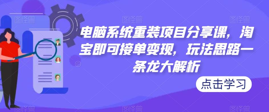 电脑系统重装项目分享课，淘宝即可接单变现，玩法思路一条龙大解析-火柴小市场