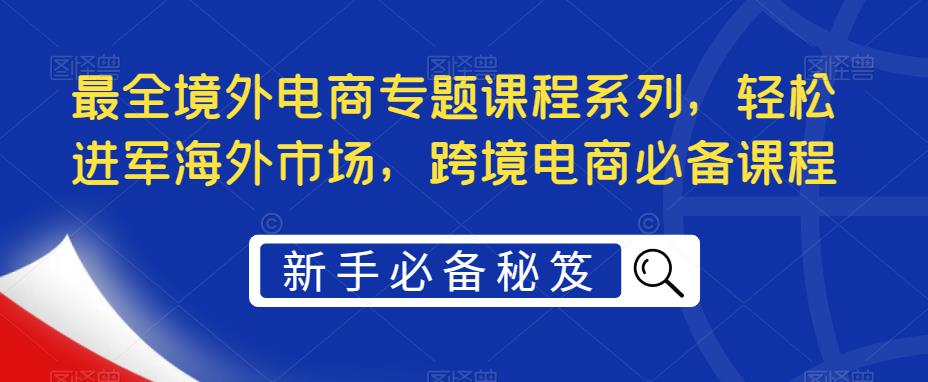 最全境外电商专题课程系列，轻松进军海外市场，跨境电商必备课程-火柴小市场