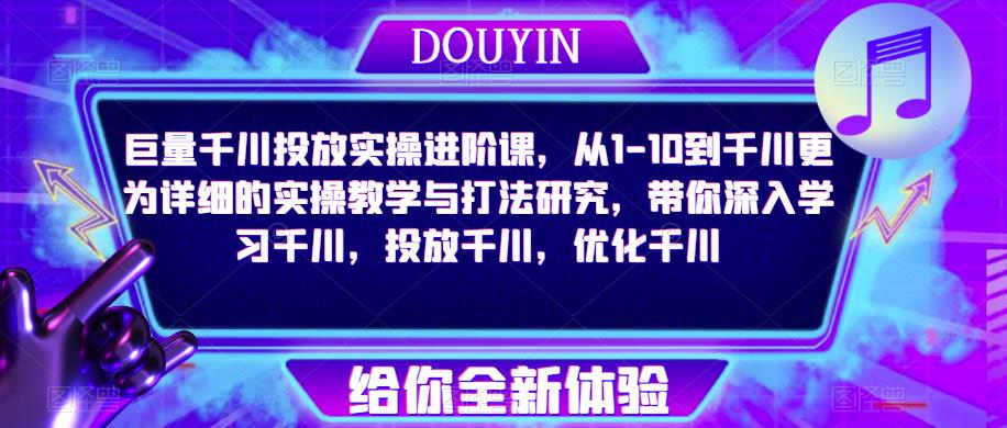巨量千川投放实操进阶课，从1-10到千川更为详细的实操教学与打法研究，带你深入学习千川，投放千川，优化千川-火柴小市场