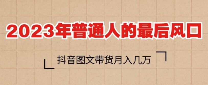 2023年普通人的最后风口，抖音图文带货月入几万，只需一部手机即可操作-火柴小市场
