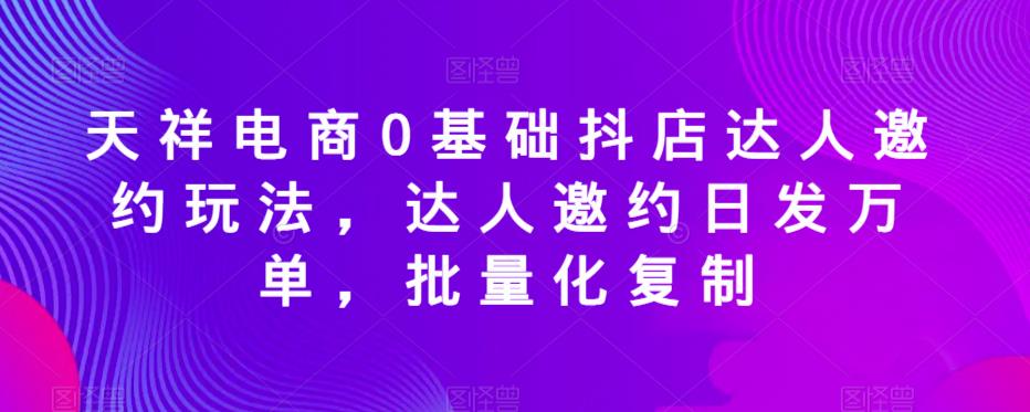天祥电商0基础抖店达人邀约玩法，达人邀约日发万单，批量化复制-火柴小市场