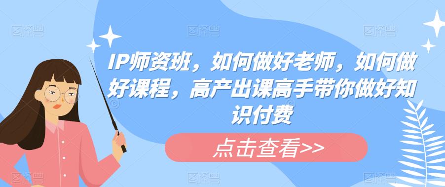 IP师资班，如何做好老师，如何做好课程，高产出课高手带你做好知识付费-火柴小市场