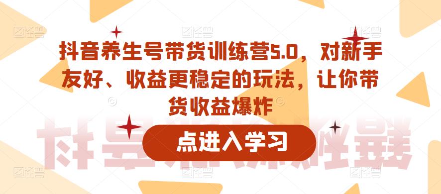 抖音养生号带货训练营5.0，对新手友好、收益更稳定的玩法，让你带货收益爆炸（更新）-火柴小市场