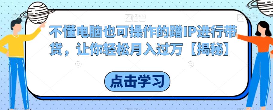 不懂电脑也可操作的蹭IP进行带货，让你轻松月入过万【揭秘】-火柴小市场