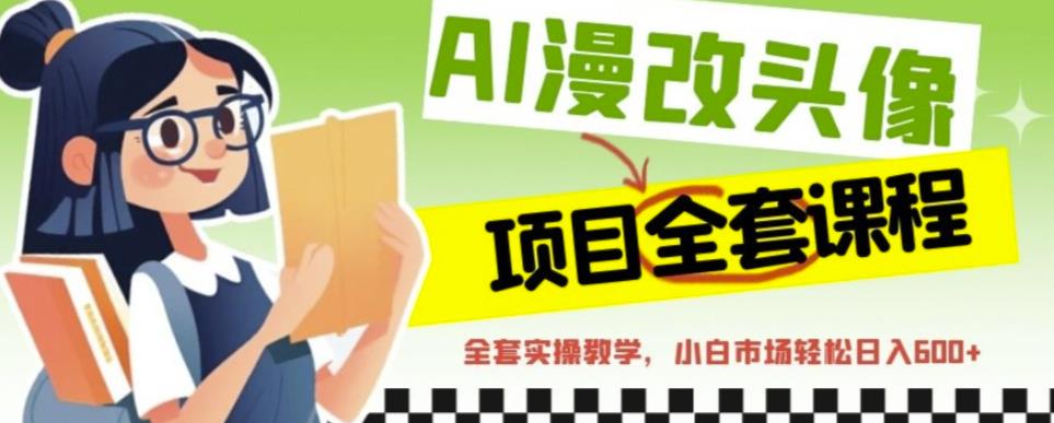 AI漫改头像全套课程，实操变现，小白轻轻松松日入600+-火柴小市场