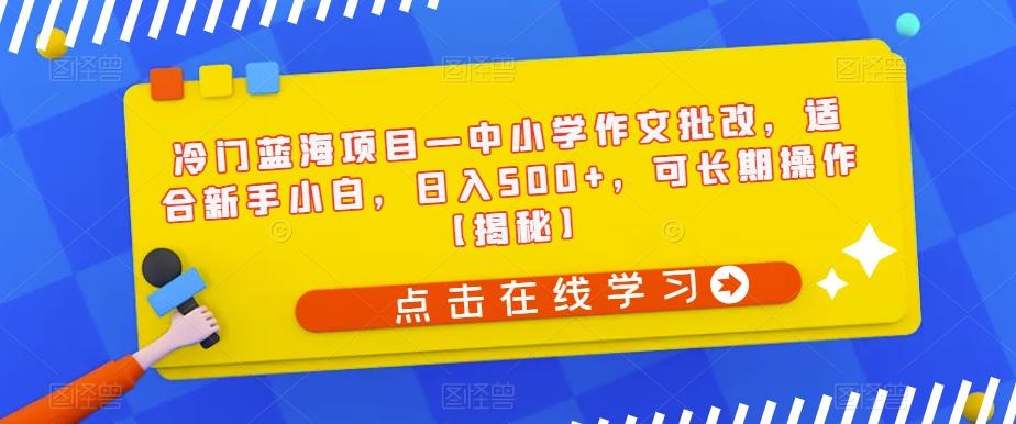冷门蓝海项目—中小学作文批改，适合新手小白，日入500+，可长期操作【揭秘】-火柴小市场