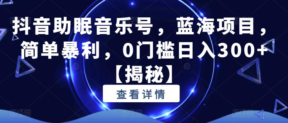 抖音助眠音乐号，蓝海项目，简单暴利，0门槛日入300+【揭秘】-火柴小市场