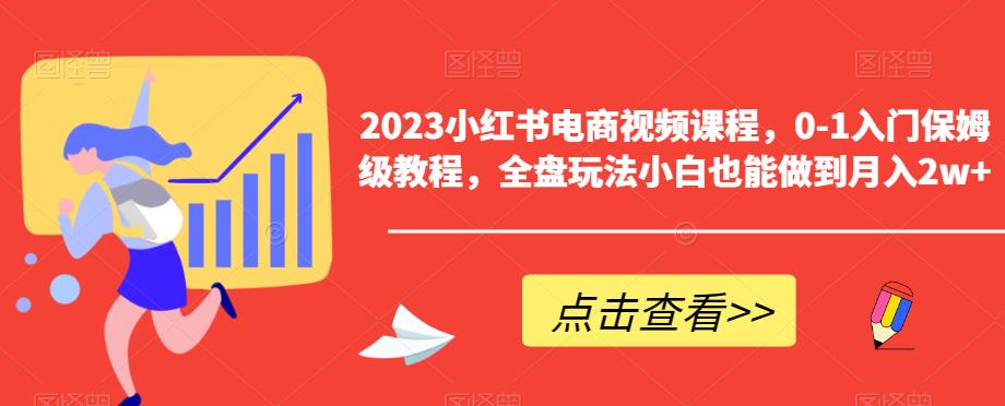 2023小红书电商视频课程，0-1入门保姆级教程，全盘玩法小白也能做到月入2w+-火柴小市场