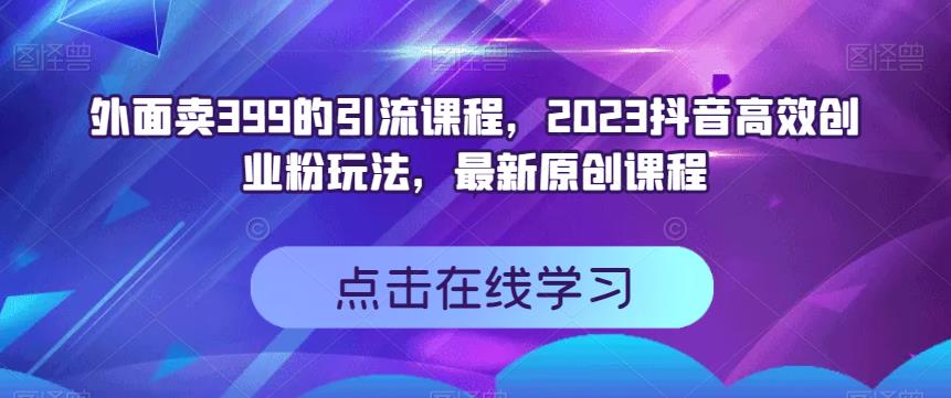 外面卖399的引流课程，2023抖音高效创业粉玩法，最新原创课程-火柴小市场