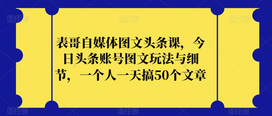 表哥自媒体图文头条课，今日头条账号图文玩法与细节，一个人一天搞50个文章-火柴小市场