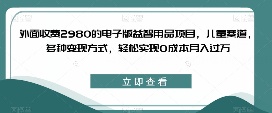 外面收费2980的电子版益智用品项目，儿童赛道，多种变现方式，轻松实现0成本月入过万【揭秘】-火柴小市场