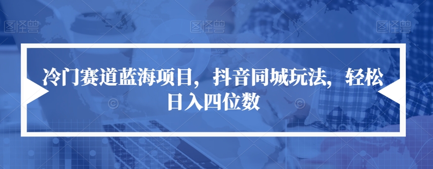 冷门赛道蓝海项目，抖音同城玩法，轻松日入四位数【揭秘】-火柴小市场