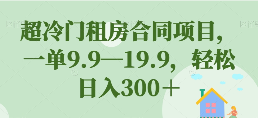 超冷门租房合同项目，一单9.9—19.9，轻松日入300＋【揭秘】-火柴小市场
