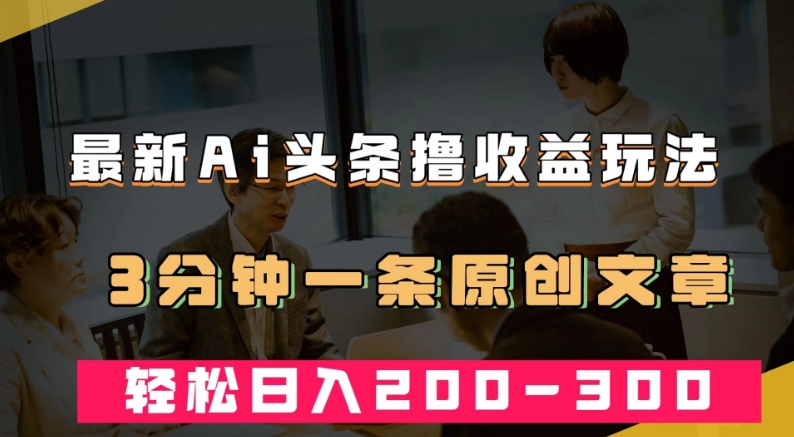 最新AI头条撸收益热门领域玩法，3分钟一条原创文章，轻松日入200-300＋-火柴小市场