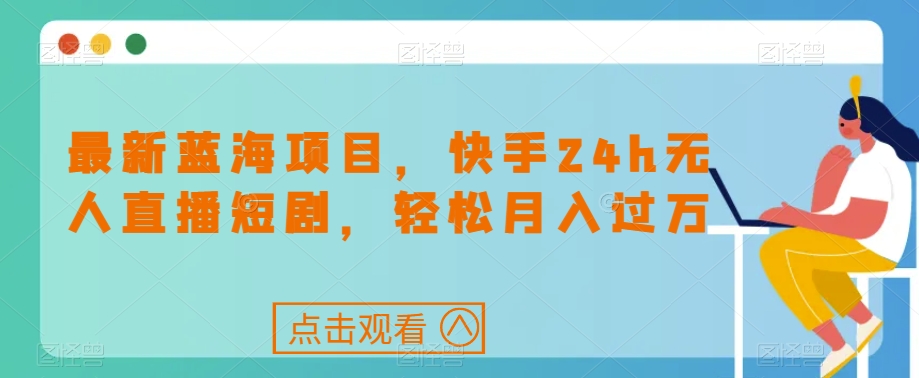 最新蓝海项目，快手24h无人直播短剧，轻松月入过万【揭秘】-火柴小市场
