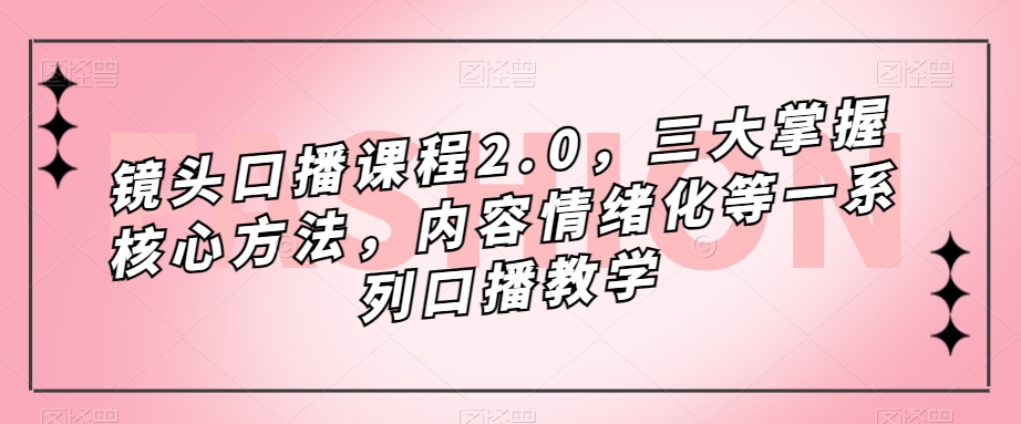 镜头口播课程2.0，三大掌握核心方法，内容情绪化等一系列口播教学-火柴小市场